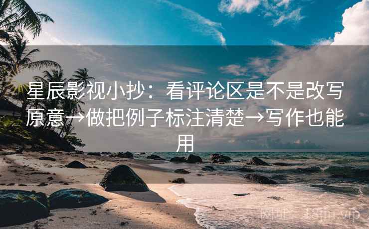 星辰影视小抄：看评论区是不是改写原意→做把例子标注清楚→写作也能用