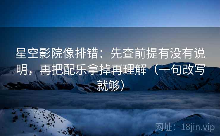 星空影院像排错：先查前提有没有说明，再把配乐拿掉再理解（一句改写就够）