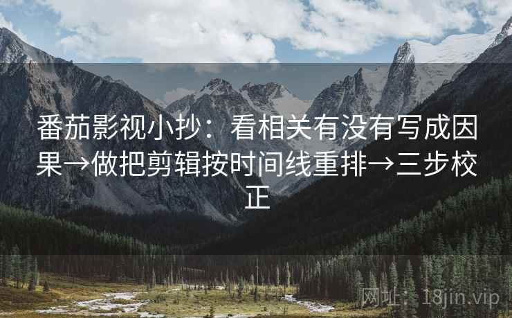 番茄影视小抄：看相关有没有写成因果→做把剪辑按时间线重排→三步校正