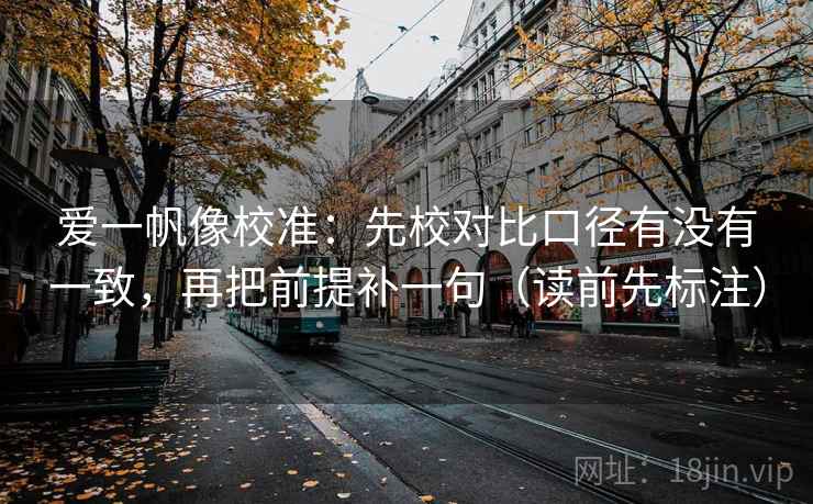 爱一帆像校准：先校对比口径有没有一致，再把前提补一句（读前先标注）