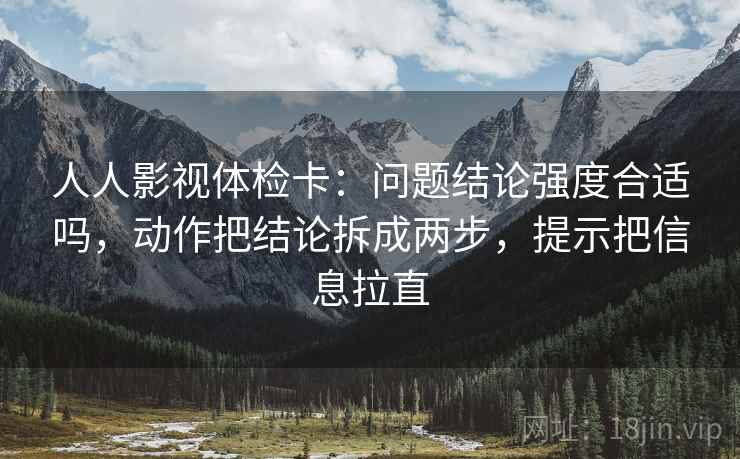 人人影视体检卡：问题结论强度合适吗，动作把结论拆成两步，提示把信息拉直