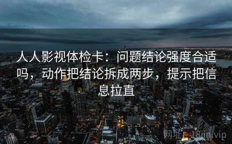 人人影视体检卡：问题结论强度合适吗，动作把结论拆成两步，提示把信息拉直