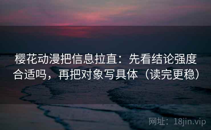 樱花动漫把信息拉直：先看结论强度合适吗，再把对象写具体（读完更稳）