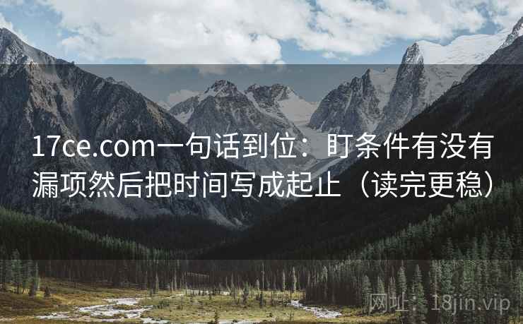 17ce.com一句话到位：盯条件有没有漏项然后把时间写成起止（读完更稳）