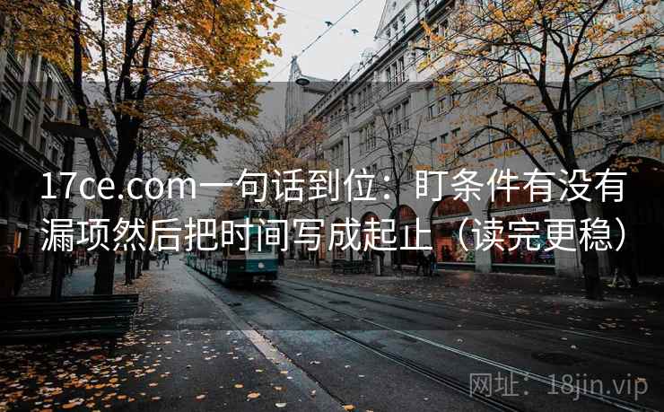 17ce.com一句话到位：盯条件有没有漏项然后把时间写成起止（读完更稳）