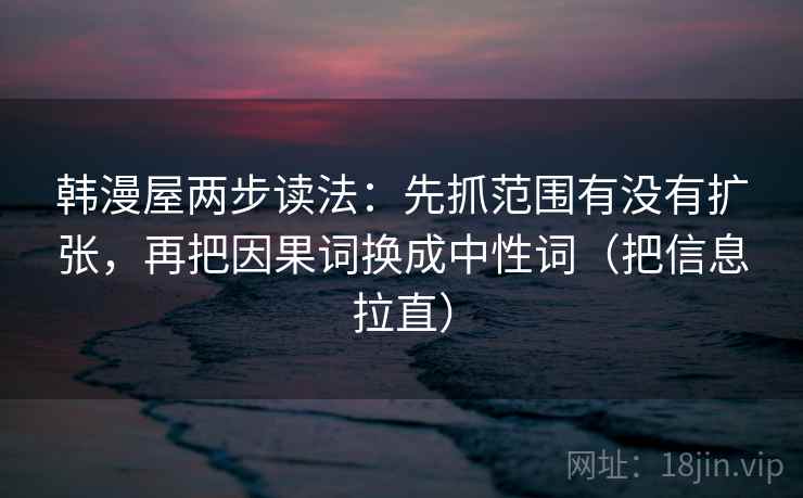 韩漫屋两步读法：先抓范围有没有扩张，再把因果词换成中性词（把信息拉直）