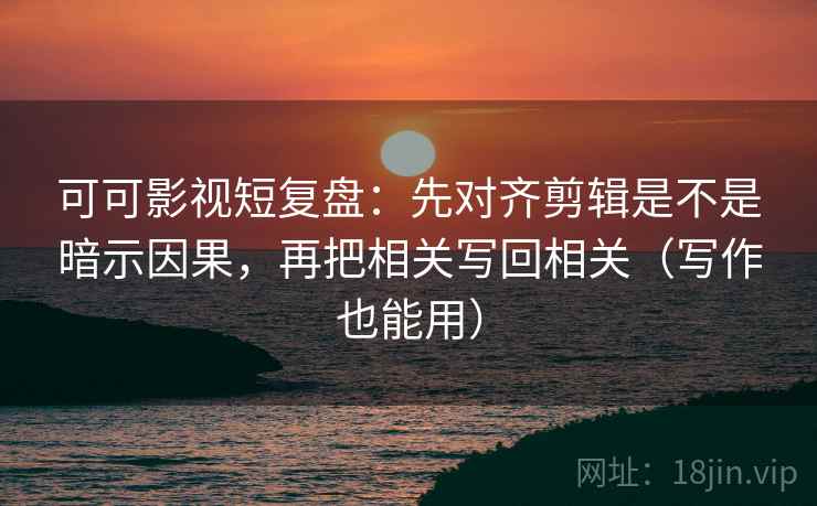 可可影视短复盘：先对齐剪辑是不是暗示因果，再把相关写回相关（写作也能用）
