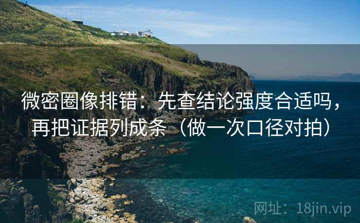 微密圈像排错:先查结论强度合适吗,再把证据列成条(做一次口径对拍) 微密圈像排错:先查结论强度合适吗,再把证据列成条(做一次口径对拍)