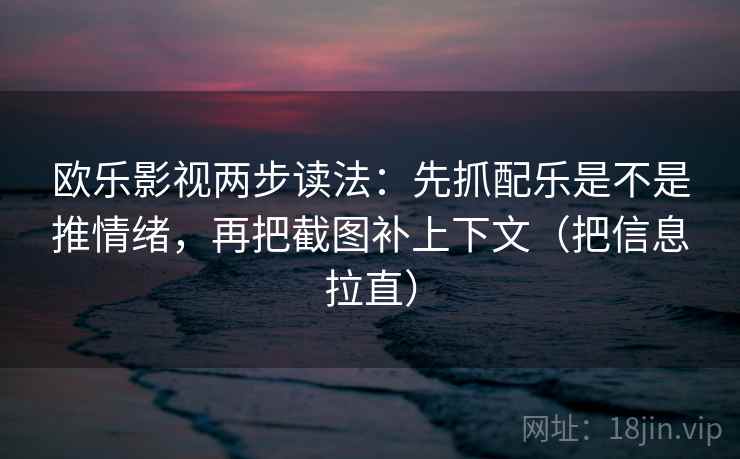 欧乐影视两步读法：先抓配乐是不是推情绪，再把截图补上下文（把信息拉直）