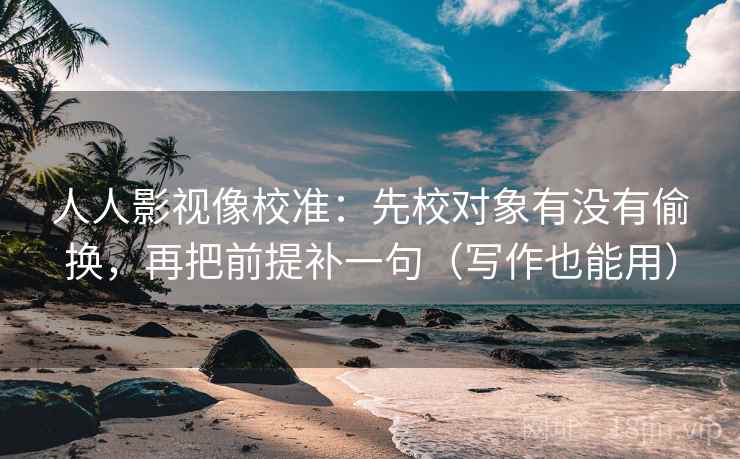 人人影视像校准：先校对象有没有偷换，再把前提补一句（写作也能用）
