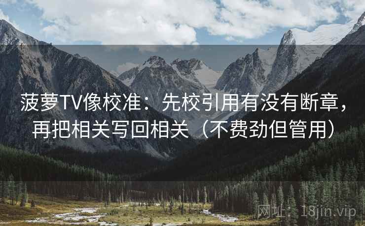 菠萝TV像校准：先校引用有没有断章，再把相关写回相关（不费劲但管用）