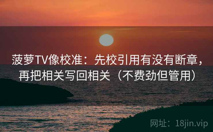 菠萝TV像校准：先校引用有没有断章，再把相关写回相关（不费劲但管用）