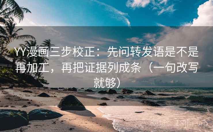 YY漫画三步校正：先问转发语是不是再加工，再把证据列成条（一句改写就够）