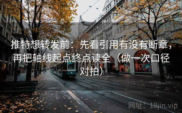 推特想转发前：先看引用有没有断章，再把轴线起点终点读全（做一次口径对拍）
