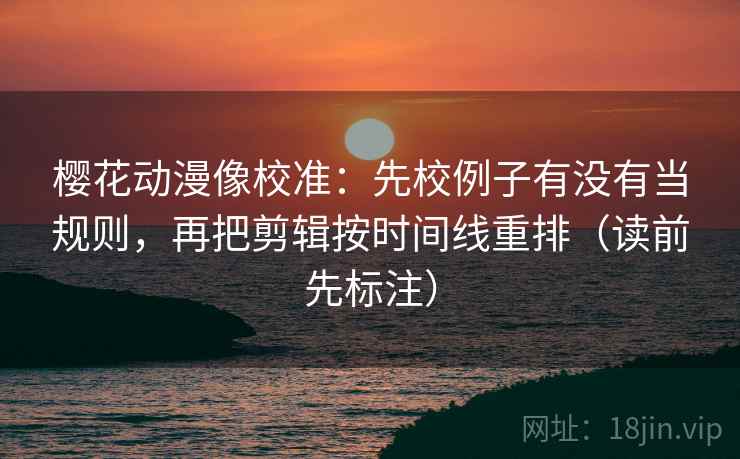 樱花动漫像校准：先校例子有没有当规则，再把剪辑按时间线重排（读前先标注）