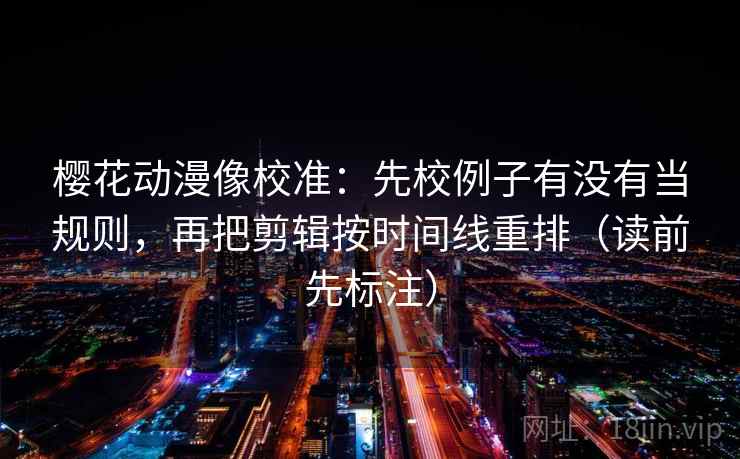 樱花动漫像校准：先校例子有没有当规则，再把剪辑按时间线重排（读前先标注）