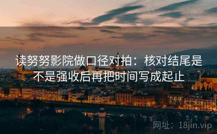 读努努影院做口径对拍：核对结尾是不是强收后再把时间写成起止
