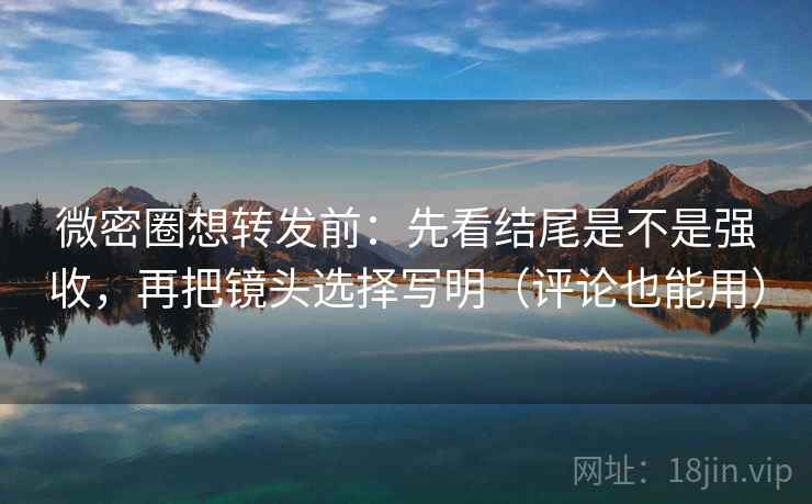 微密圈想转发前：先看结尾是不是强收，再把镜头选择写明（评论也能用）