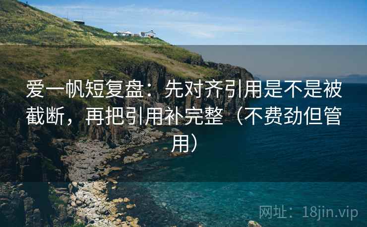爱一帆短复盘：先对齐引用是不是被截断，再把引用补完整（不费劲但管用）