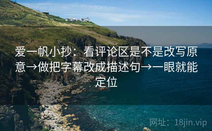 爱一帆小抄：看评论区是不是改写原意→做把字幕改成描述句→一眼就能定位