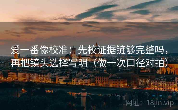 爱一番像校准：先校证据链够完整吗，再把镜头选择写明（做一次口径对拍）