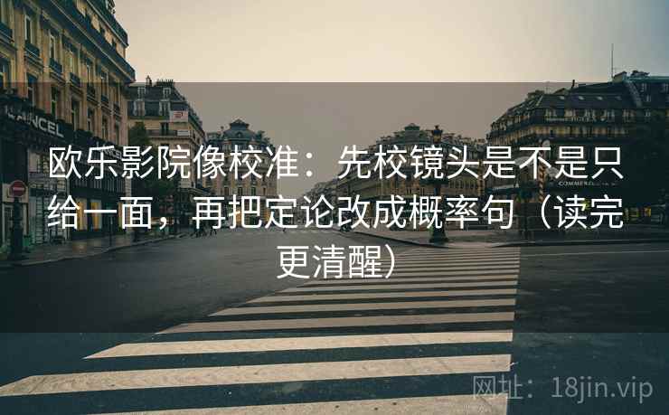 欧乐影院像校准：先校镜头是不是只给一面，再把定论改成概率句（读完更清醒）