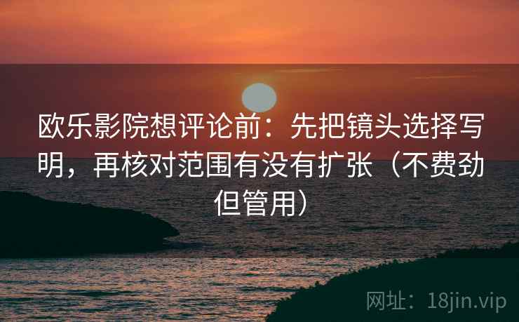 欧乐影院想评论前：先把镜头选择写明，再核对范围有没有扩张（不费劲但管用）