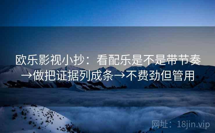 欧乐影视小抄：看配乐是不是带节奏→做把证据列成条→不费劲但管用