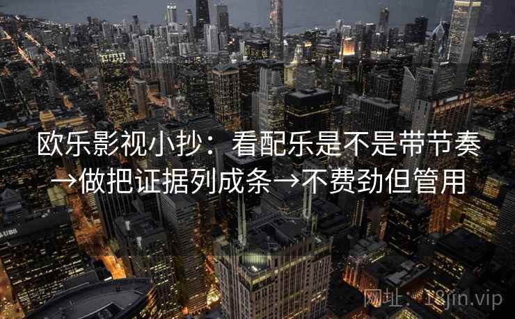 欧乐影视小抄：看配乐是不是带节奏→做把证据列成条→不费劲但管用