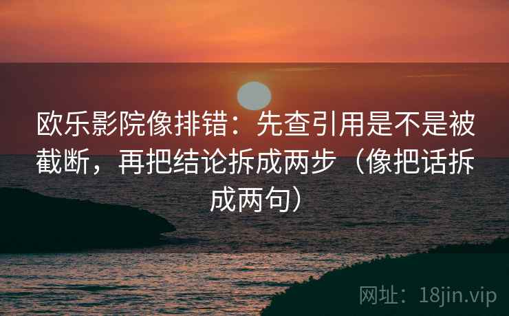 欧乐影院像排错：先查引用是不是被截断，再把结论拆成两步（像把话拆成两句）