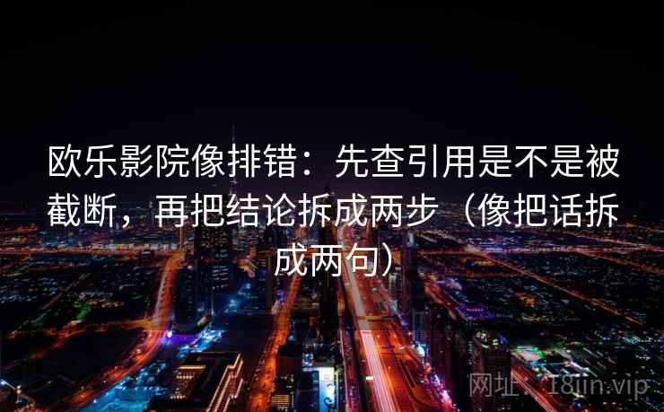 欧乐影院像排错：先查引用是不是被截断，再把结论拆成两步（像把话拆成两句）
