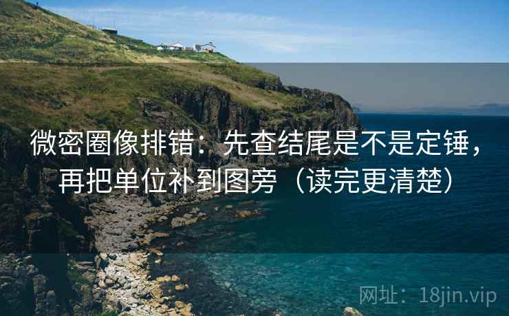 微密圈像排错：先查结尾是不是定锤，再把单位补到图旁（读完更清楚）
