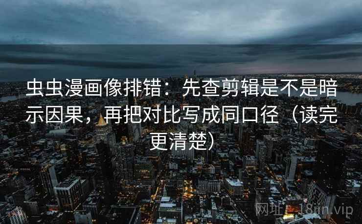 虫虫漫画像排错：先查剪辑是不是暗示因果，再把对比写成同口径（读完更清楚）