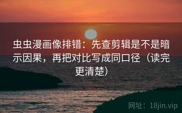 虫虫漫画像排错：先查剪辑是不是暗示因果，再把对比写成同口径（读完更清楚）