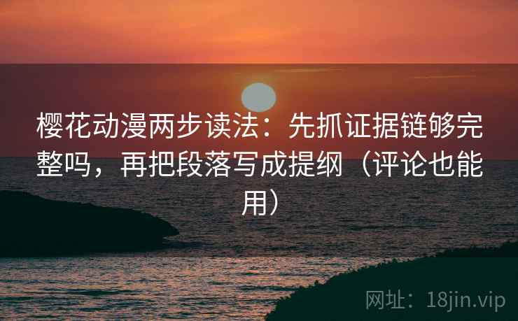 樱花动漫两步读法：先抓证据链够完整吗，再把段落写成提纲（评论也能用）
