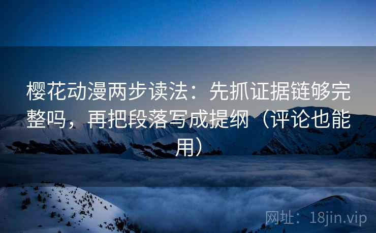 樱花动漫两步读法：先抓证据链够完整吗，再把段落写成提纲（评论也能用）