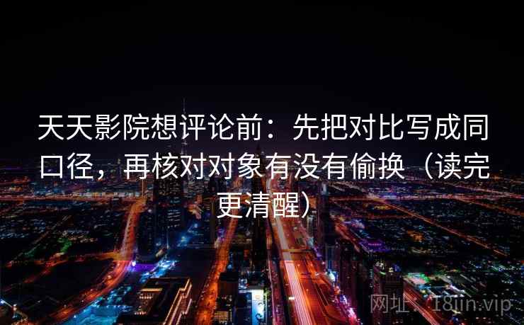天天影院想评论前：先把对比写成同口径，再核对对象有没有偷换（读完更清醒）