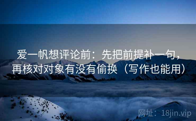爱一帆想评论前：先把前提补一句，再核对对象有没有偷换（写作也能用）