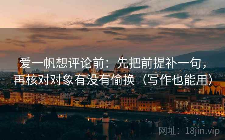 爱一帆想评论前：先把前提补一句，再核对对象有没有偷换（写作也能用）