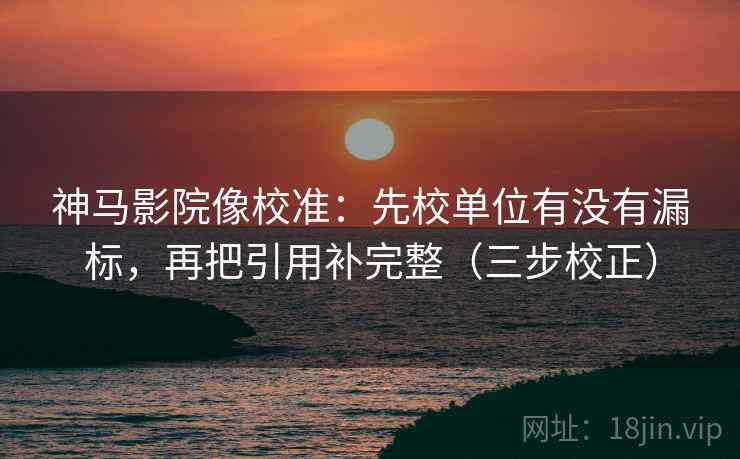 神马影院像校准：先校单位有没有漏标，再把引用补完整（三步校正）