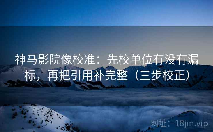 神马影院像校准：先校单位有没有漏标，再把引用补完整（三步校正）