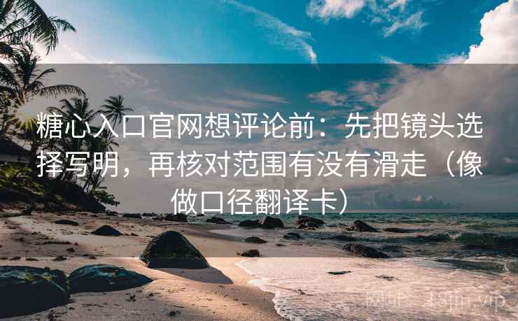 糖心入口官网想评论前：先把镜头选择写明，再核对范围有没有滑走（像做口径翻译卡）