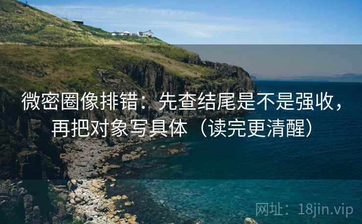 微密圈像排错：先查结尾是不是强收，再把对象写具体（读完更清醒）