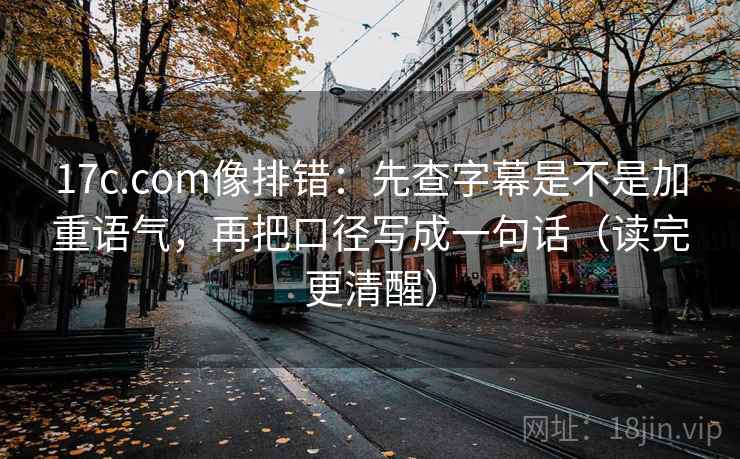 17c.com像排错：先查字幕是不是加重语气，再把口径写成一句话（读完更清醒）