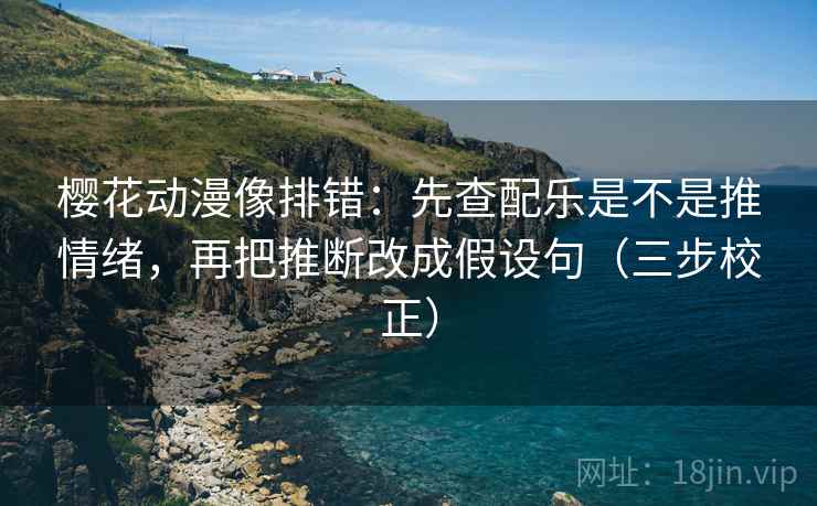 樱花动漫像排错：先查配乐是不是推情绪，再把推断改成假设句（三步校正）