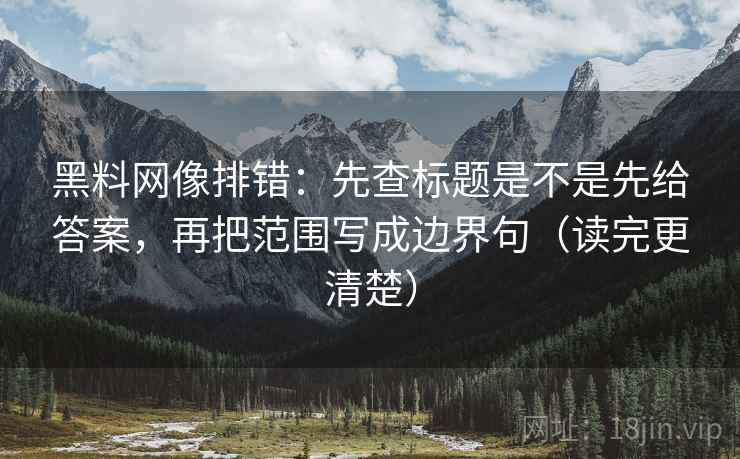 黑料网像排错:先查标题是不是先给答案,再把范围写成边界句(读完更清楚) 黑料网像排错:先查标题是不是先给答案,再把范围写成边界句(读完更清楚)