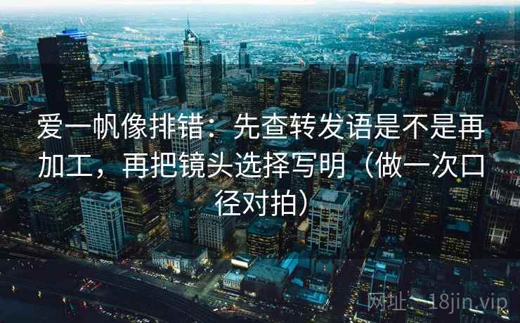 爱一帆像排错:先查转发语是不是再加工,再把镜头选择写明(做一次口径对拍) 爱一帆像排错:先查转发语是不是再加工,再把镜头选择写明(做一次口径对拍)