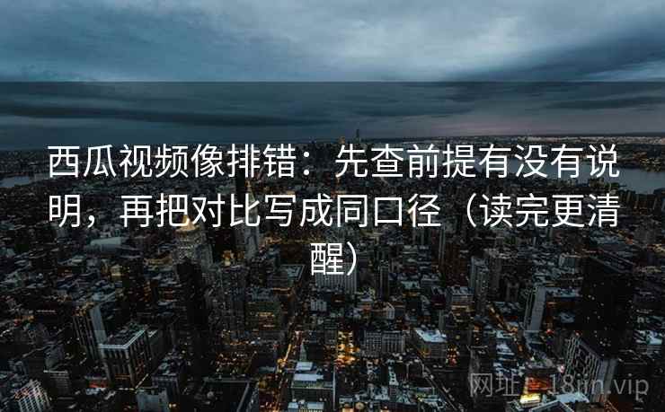 西瓜视频像排错:先查前提有没有说明,再把对比写成同口径(读完更清醒) 西瓜视频像排错:先查前提有没有说明,再把对比写成同口径(读完更清醒)