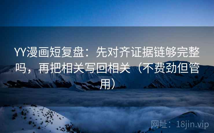 YY漫画短复盘：先对齐证据链够完整吗，再把相关写回相关（不费劲但管用）
