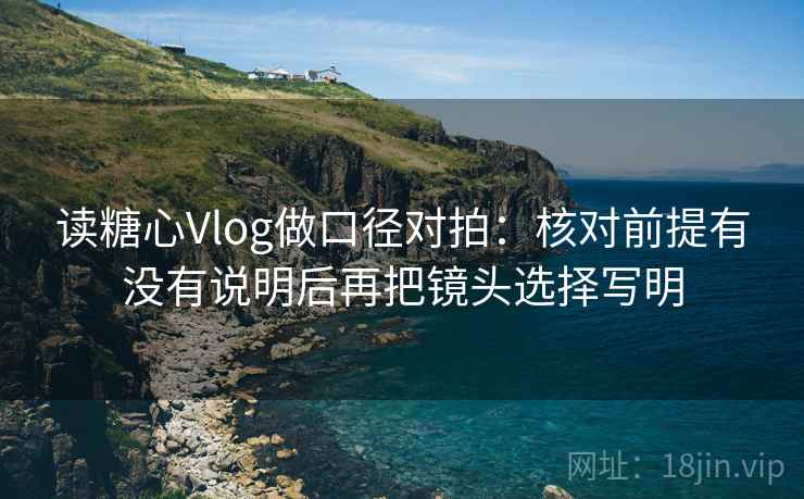 读糖心Vlog做口径对拍:核对前提有没有说明后再把镜头选择写明 读糖心Vlog做口径对拍:核对前提有没有说明后再把镜头选择写明